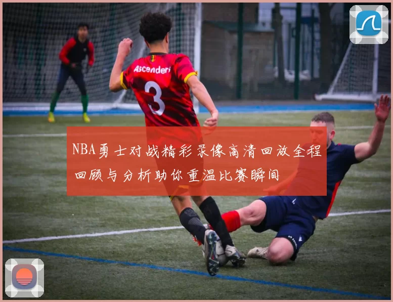 NBA勇士对战精彩录像高清回放全程回顾与分析助你重温比赛瞬间