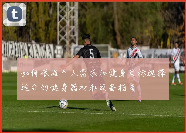 如何根据个人需求和健身目标选择适合的健身器材和设备指南