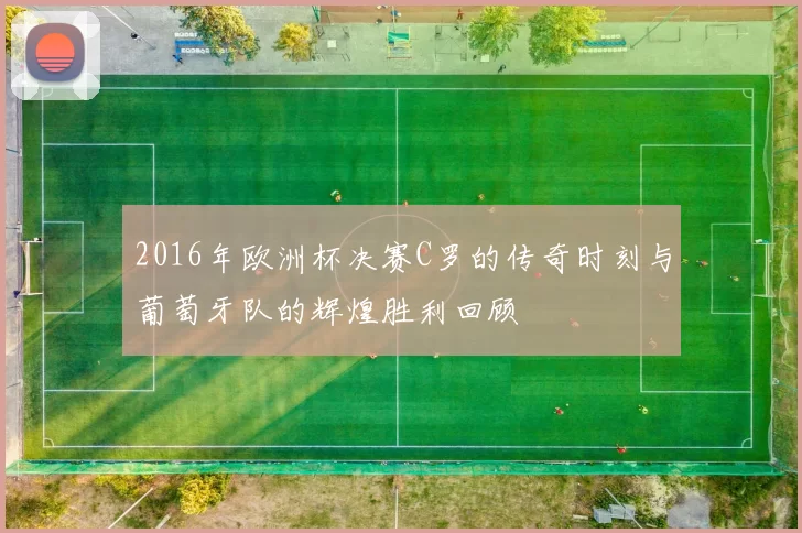 2016年欧洲杯决赛C罗的传奇时刻与葡萄牙队的辉煌胜利回顾