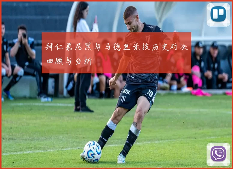 拜仁慕尼黑与马德里竞技历史对决回顾与分析