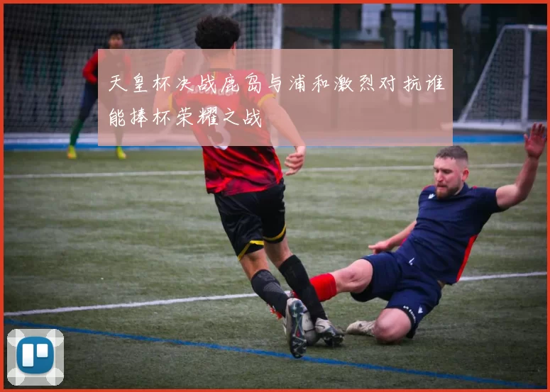 天皇杯决战鹿岛与浦和激烈对抗谁能捧杯荣耀之战