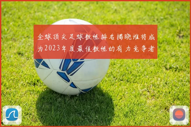 全球顶尖足球教练排名揭晓谁将成为2023年度最佳教练的有力竞争者