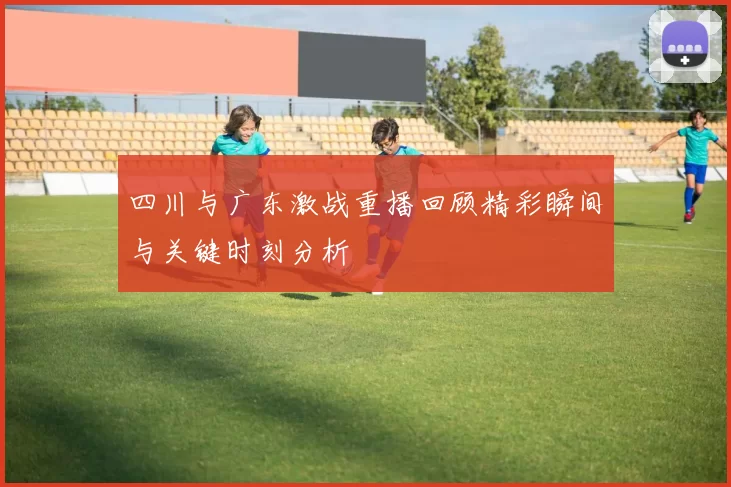 四川与广东激战重播回顾精彩瞬间与关键时刻分析