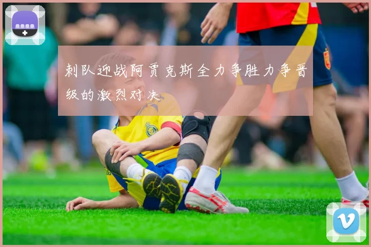 刺队迎战阿贾克斯全力争胜力争晋级的激烈对决