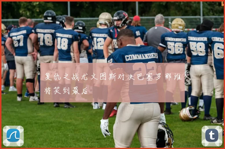 复仇之战尤文图斯对决巴塞罗那谁将笑到最后