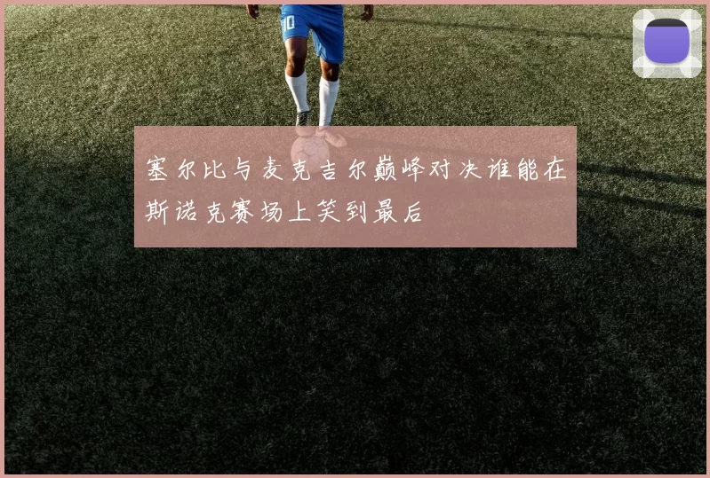 塞尔比与麦克吉尔巅峰对决谁能在斯诺克赛场上笑到最后