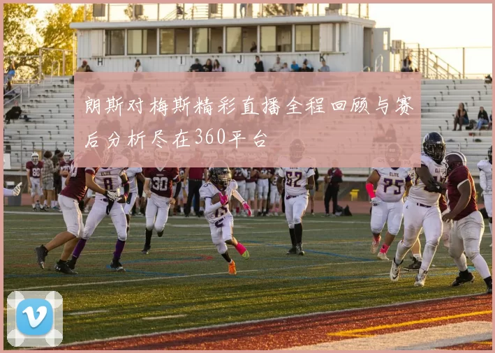 朗斯对梅斯精彩直播全程回顾与赛后分析尽在360平台