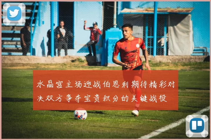 水晶宫主场迎战伯恩利期待精彩对决双方争夺宝贵积分的关键战役