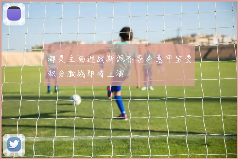 都灵主场迎战斯佩齐争夺意甲宝贵积分激战即将上演