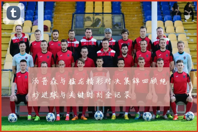 汤普森与猛龙精彩对决集锦回顾绝妙进球与关键时刻全记录